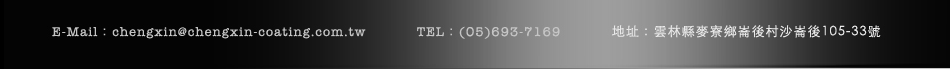 E-Mail:chengxin@chengxin-coating.com.tw TEL:(05)693-7169 地址:雲林縣麥寮鄉崙後村沙崙後105-33號